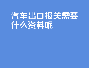 汽车出口报关需要什么资料呢