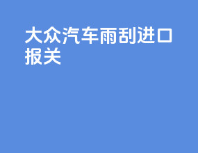 大众汽车雨刮进口报关