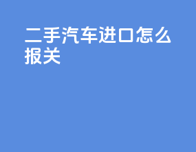 二手汽车进口怎么报关