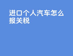 进口个人汽车怎么报关税
