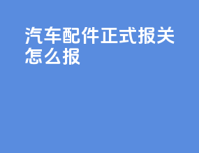 汽车配件正式报关怎么报