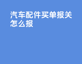 汽车配件买单报关怎么报