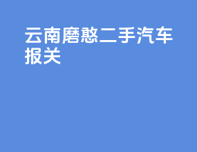 云南磨憨二手汽车报关