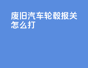 废旧汽车轮毂报关怎么打