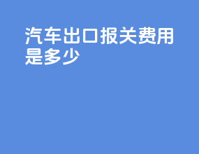 汽车出口报关费用是多少