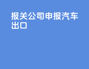 报关公司申报汽车出口