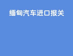 缅甸汽车进口报关