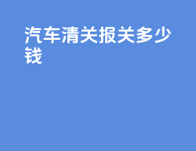 汽车清关报关多少钱
