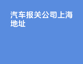 汽车报关公司上海地址