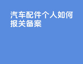 汽车配件个人如何报关备案