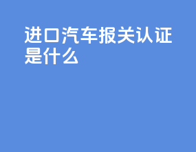 进口汽车报关3c认证是什么