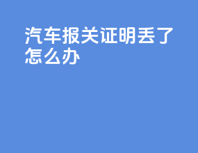 汽车报关证明丢了怎么办
