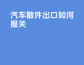 汽车ckd散件出口如何报关