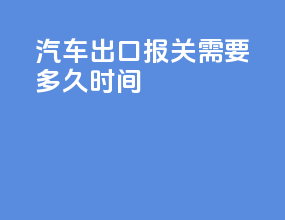 汽车出口报关需要多久时间