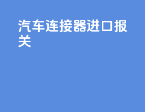 汽车连接器进口报关