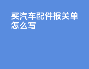 买汽车配件报关单怎么写