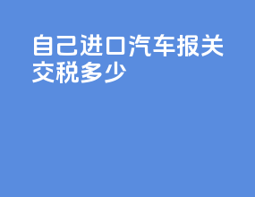 自己进口汽车报关交税多少