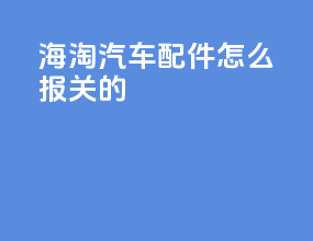 海淘汽车配件怎么报关的