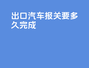 出口汽车报关要多久完成