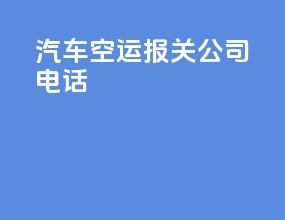 汽车空运报关公司电话