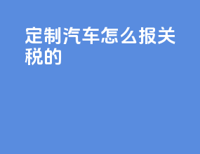 定制汽车怎么报关税的