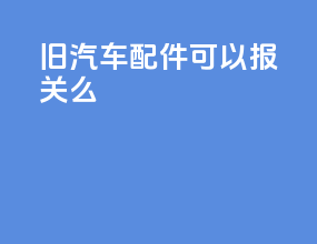 旧汽车配件可以报关么