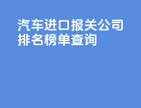 汽车进口报关公司排名榜单查询