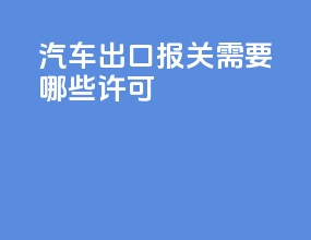 汽车出口报关需要哪些许可