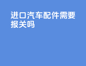 进口汽车配件需要报关吗