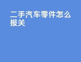 二手汽车零件怎么报关