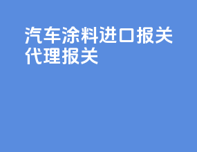汽车涂料进口报关代理报关