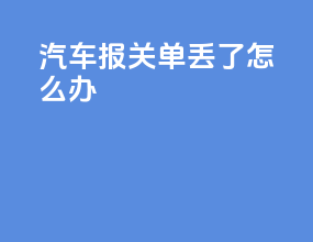汽车报关单丢了怎么办