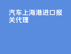 汽车上海港进口报关代理