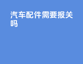 汽车配件需要报关吗