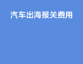 汽车出海报关费用