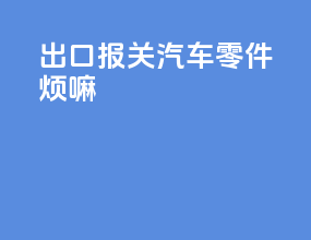 出口报关汽车零件烦嘛