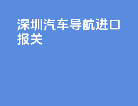 深圳汽车导航进口报关