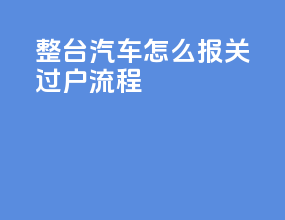 整台汽车怎么报关过户流程