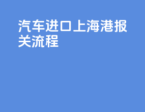 汽车进口上海港报关流程