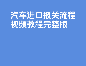 汽车进口报关流程视频教程完整版