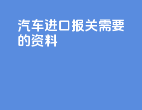 汽车进口报关需要的资料