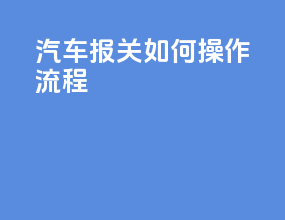 汽车报关如何操作流程