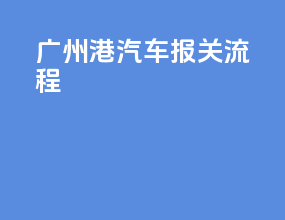广州港汽车报关流程