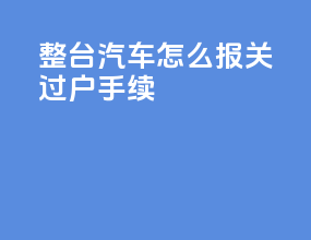 整台汽车怎么报关过户手续