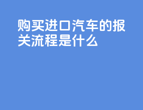 购买进口汽车的报关流程是什么