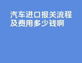 汽车进口报关流程及费用多少钱啊