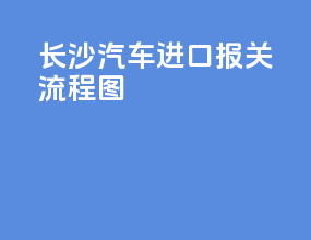 长沙汽车进口报关流程图