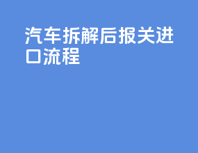 汽车拆解后报关进口流程