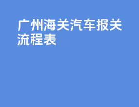 广州海关汽车报关流程表