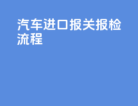 汽车进口报关报检流程